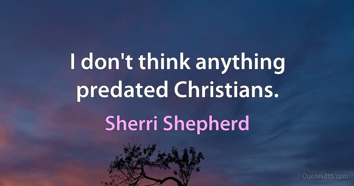 I don't think anything predated Christians. (Sherri Shepherd)