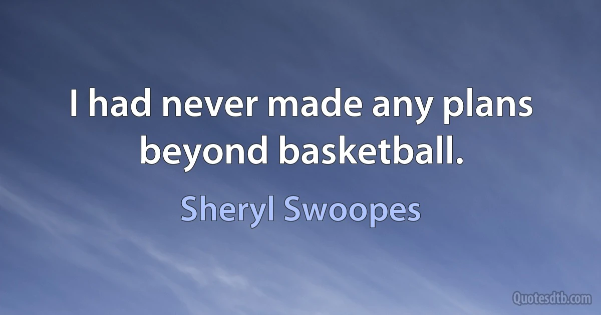 I had never made any plans beyond basketball. (Sheryl Swoopes)