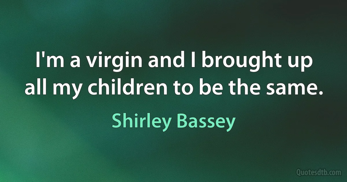 I'm a virgin and I brought up all my children to be the same. (Shirley Bassey)