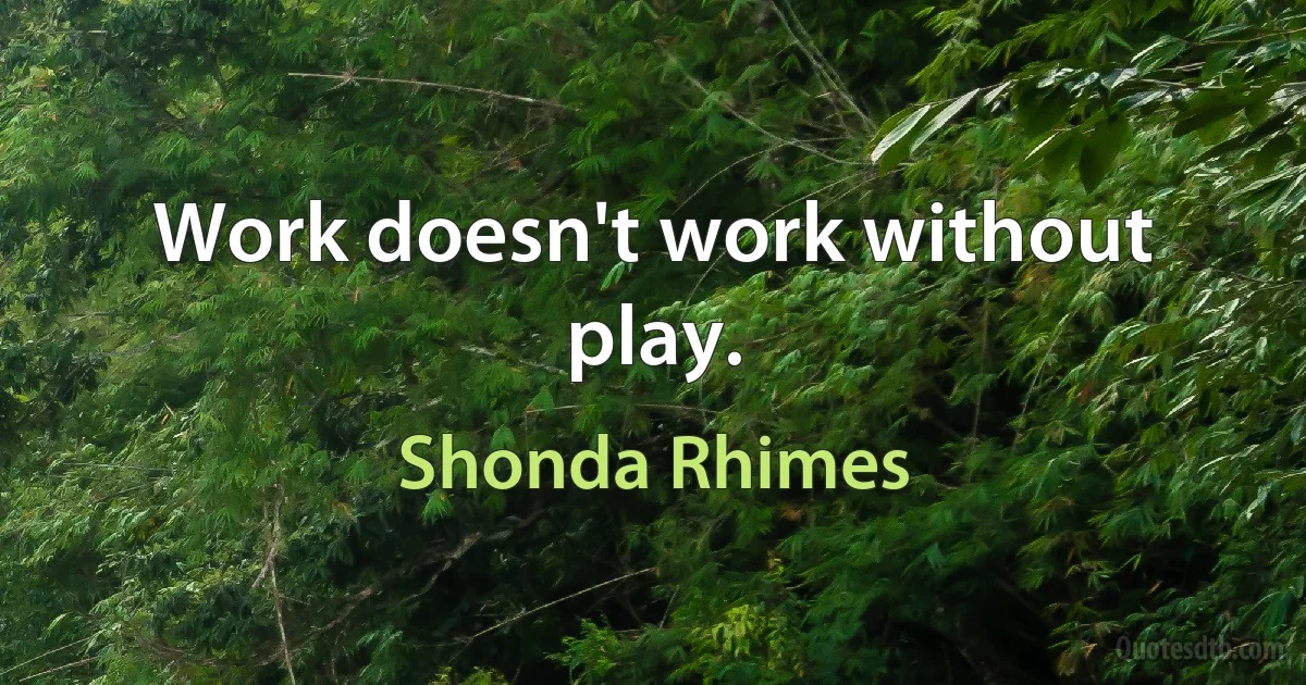 Work doesn't work without play. (Shonda Rhimes)