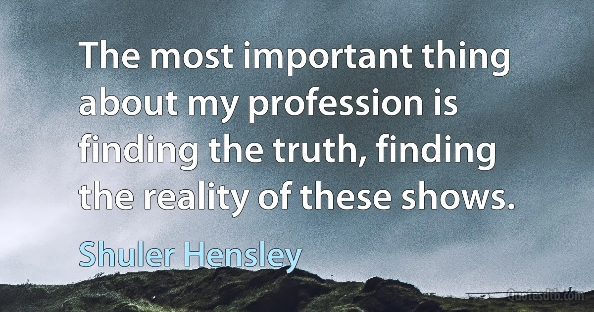 The most important thing about my profession is finding the truth, finding the reality of these shows. (Shuler Hensley)