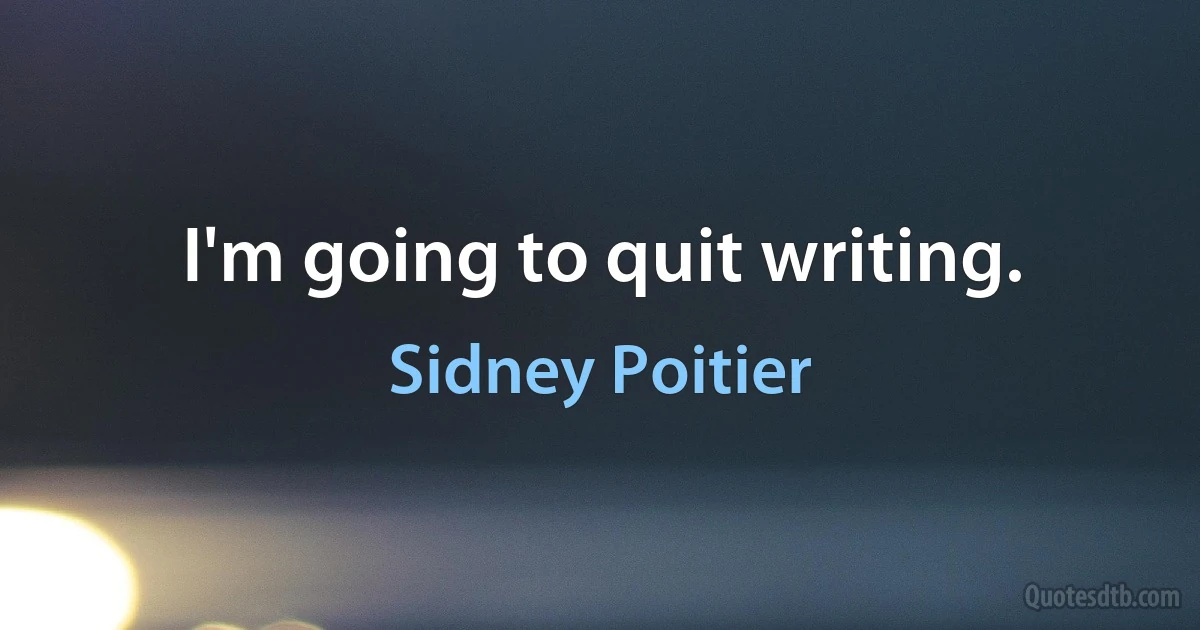 I'm going to quit writing. (Sidney Poitier)