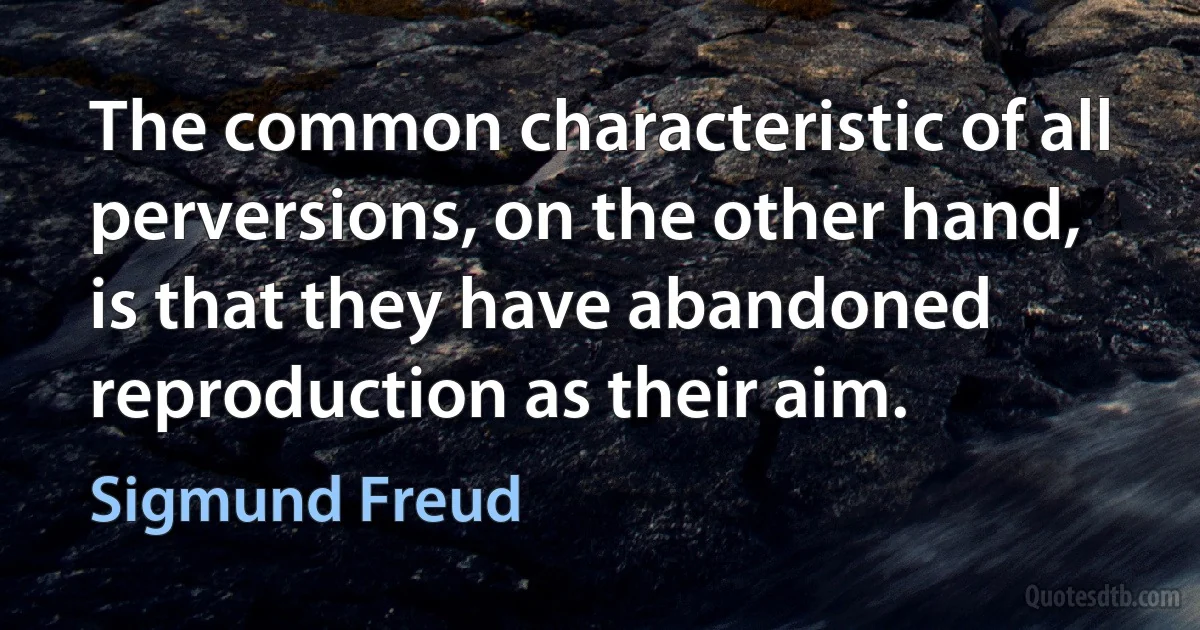 The common characteristic of all perversions, on the other hand, is that they have abandoned reproduction as their aim. (Sigmund Freud)