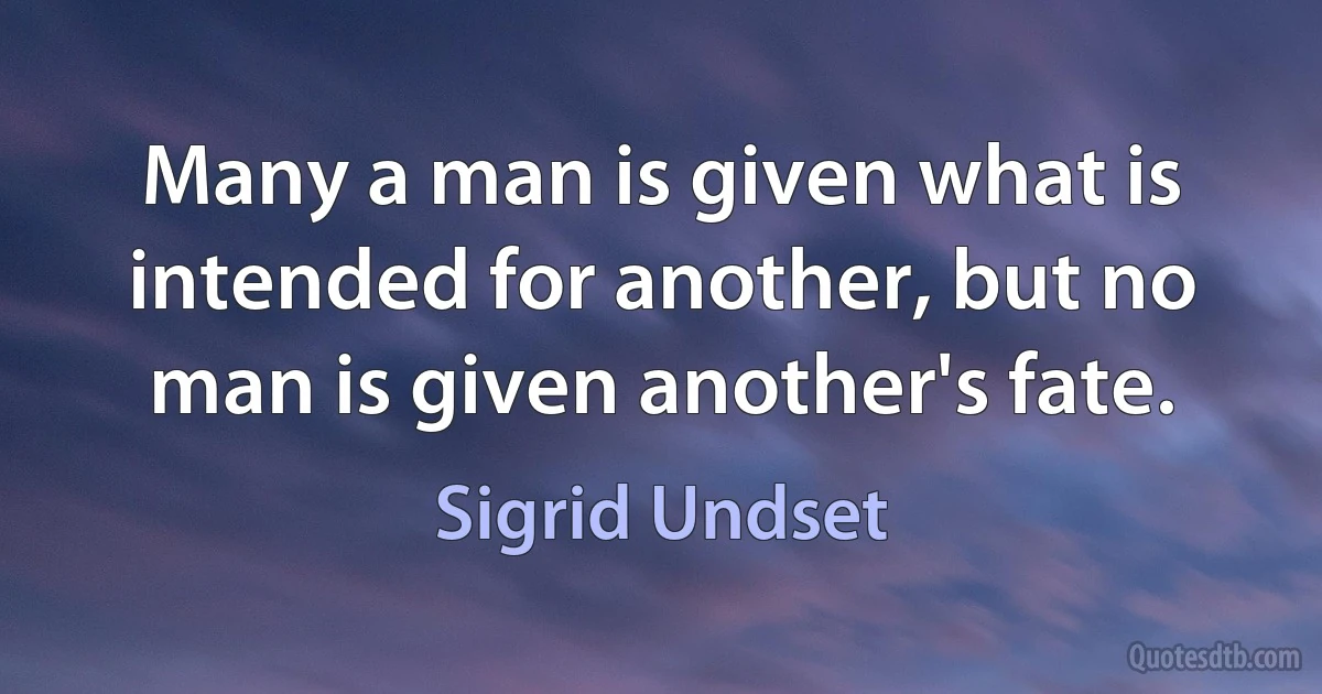 Many a man is given what is intended for another, but no man is given another's fate. (Sigrid Undset)