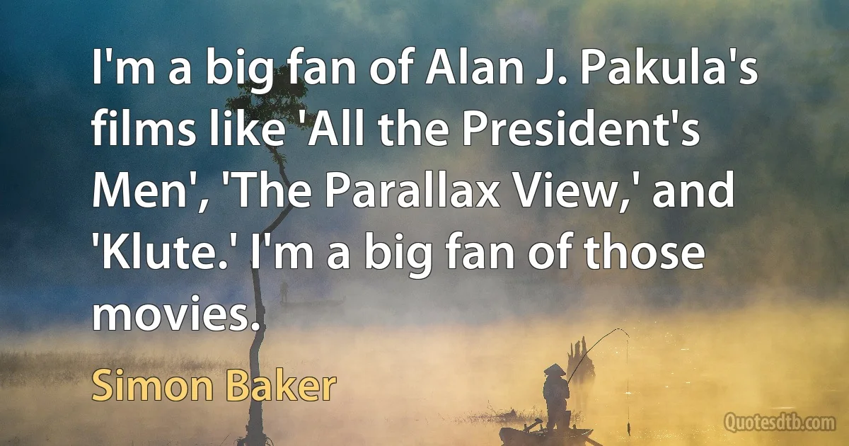 I'm a big fan of Alan J. Pakula's films like 'All the President's Men', 'The Parallax View,' and 'Klute.' I'm a big fan of those movies. (Simon Baker)