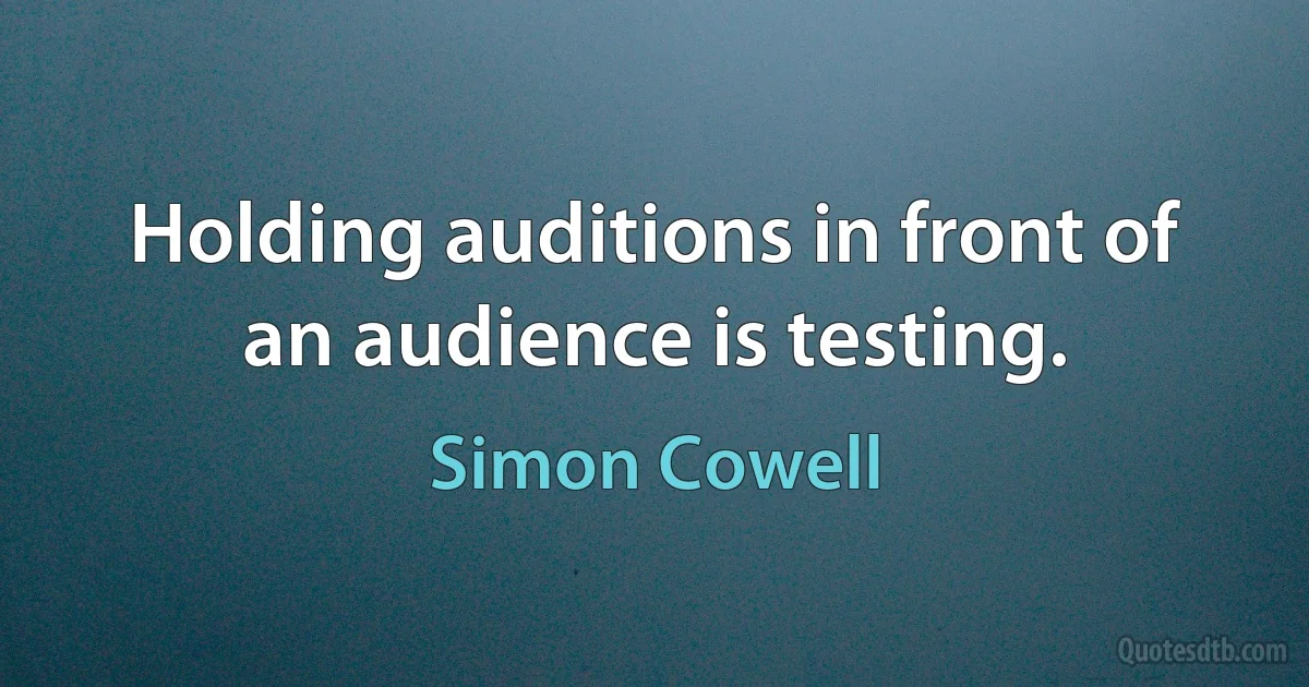 Holding auditions in front of an audience is testing. (Simon Cowell)