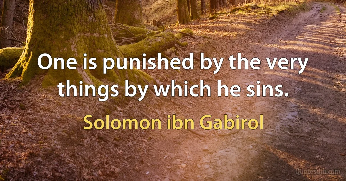 One is punished by the very things by which he sins. (Solomon ibn Gabirol)