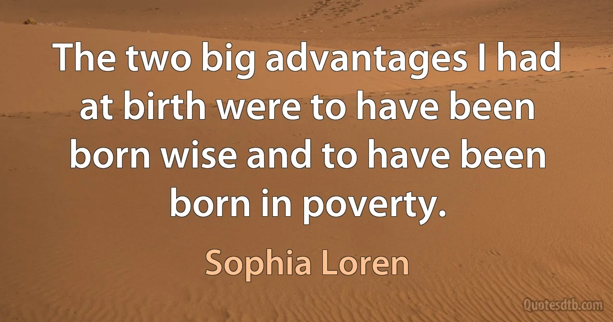 The two big advantages I had at birth were to have been born wise and to have been born in poverty. (Sophia Loren)