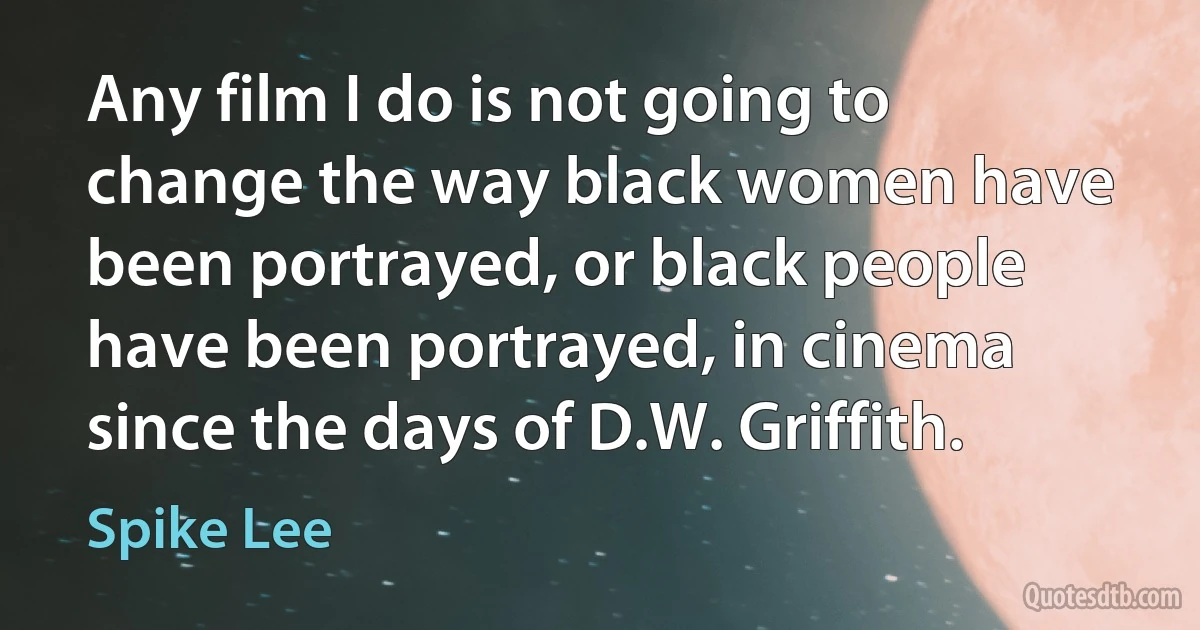 Any film I do is not going to change the way black women have been portrayed, or black people have been portrayed, in cinema since the days of D.W. Griffith. (Spike Lee)