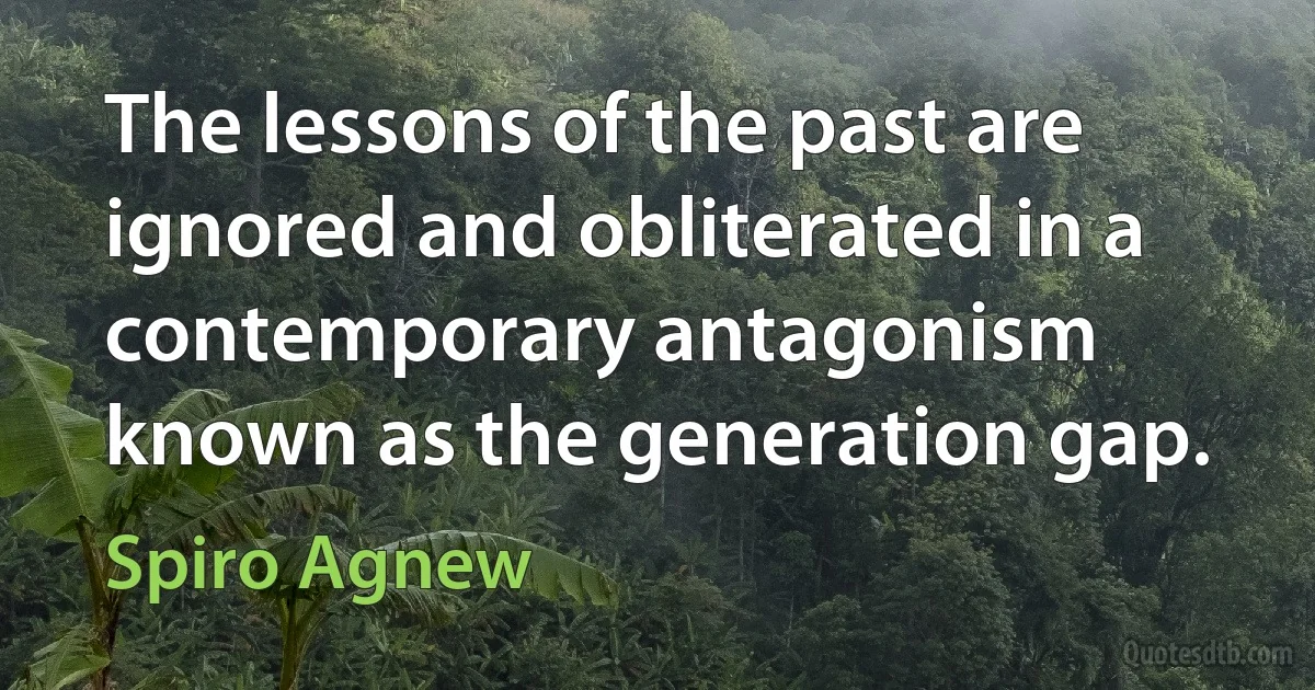 The lessons of the past are ignored and obliterated in a contemporary antagonism known as the generation gap. (Spiro Agnew)