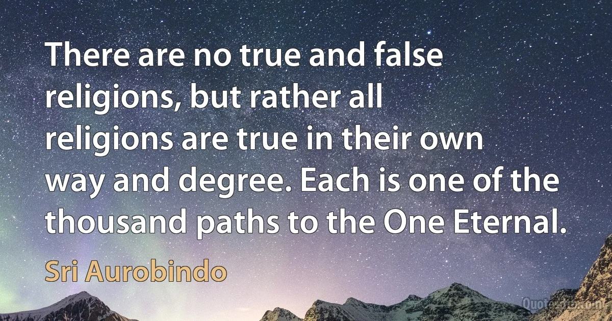 There are no true and false religions, but rather all religions are true in their own way and degree. Each is one of the thousand paths to the One Eternal. (Sri Aurobindo)