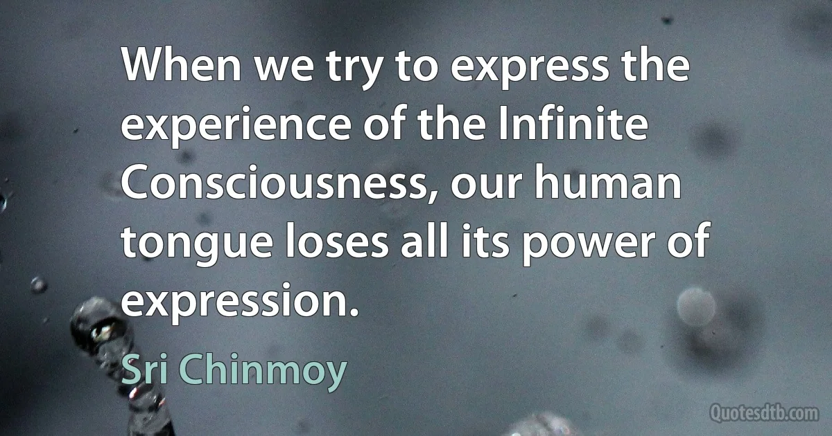 When we try to express the experience of the Infinite Consciousness, our human tongue loses all its power of expression. (Sri Chinmoy)