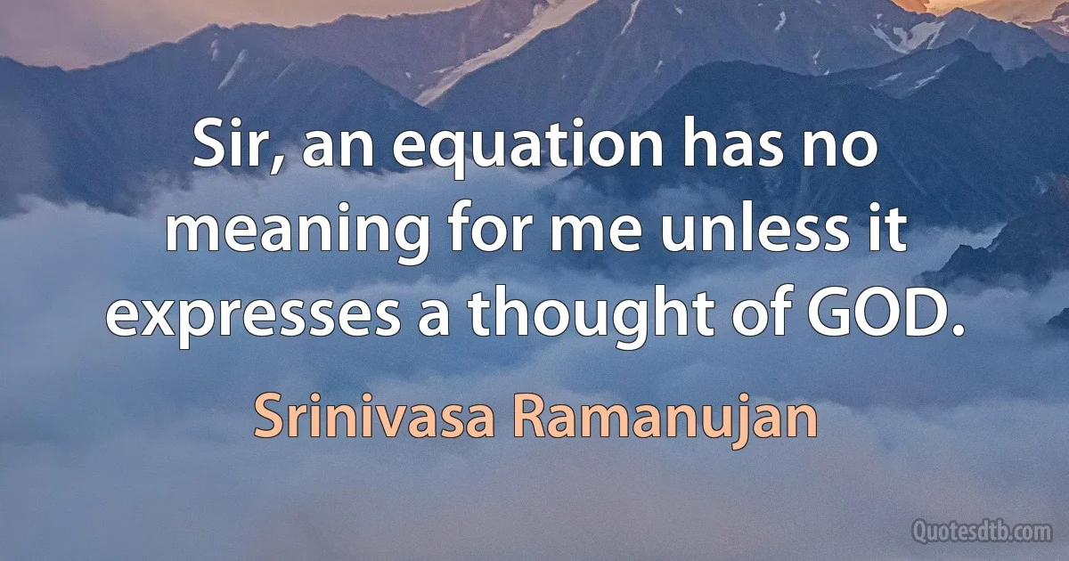 Sir, an equation has no meaning for me unless it expresses a thought of GOD. (Srinivasa Ramanujan)