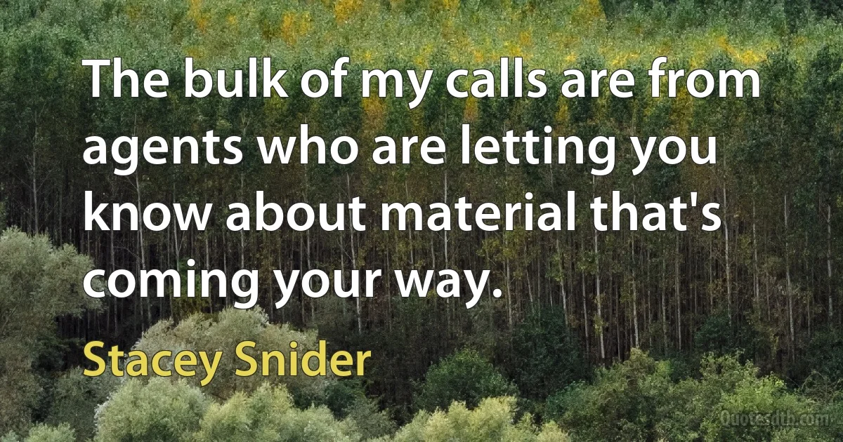 The bulk of my calls are from agents who are letting you know about material that's coming your way. (Stacey Snider)