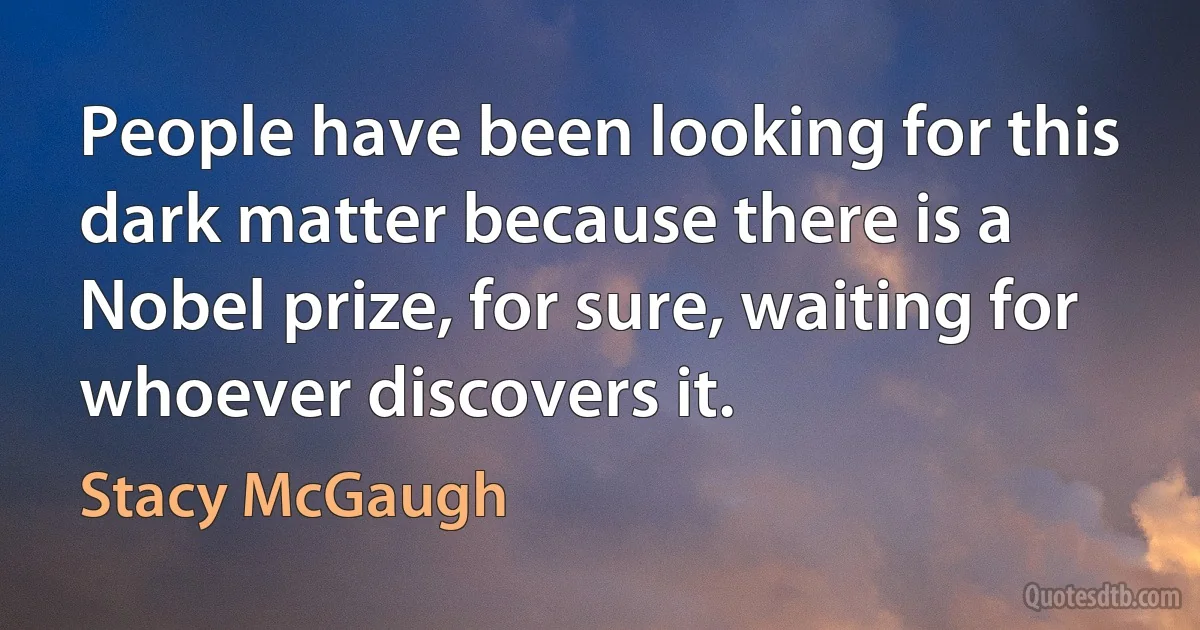 People have been looking for this dark matter because there is a Nobel prize, for sure, waiting for whoever discovers it. (Stacy McGaugh)