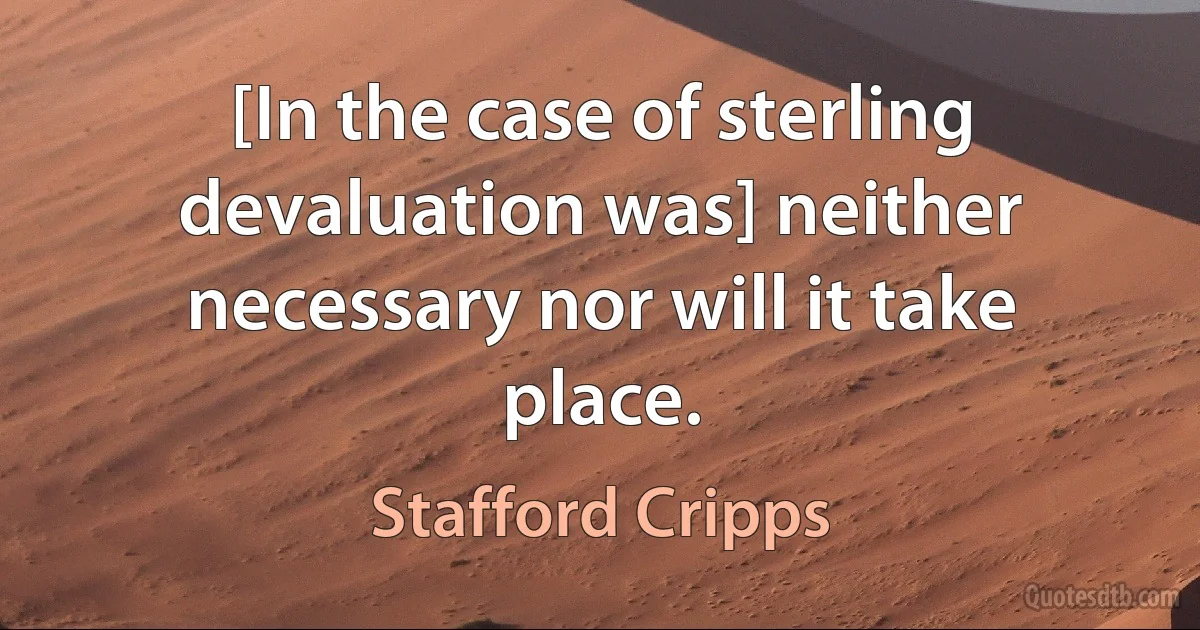 [In the case of sterling devaluation was] neither necessary nor will it take place. (Stafford Cripps)