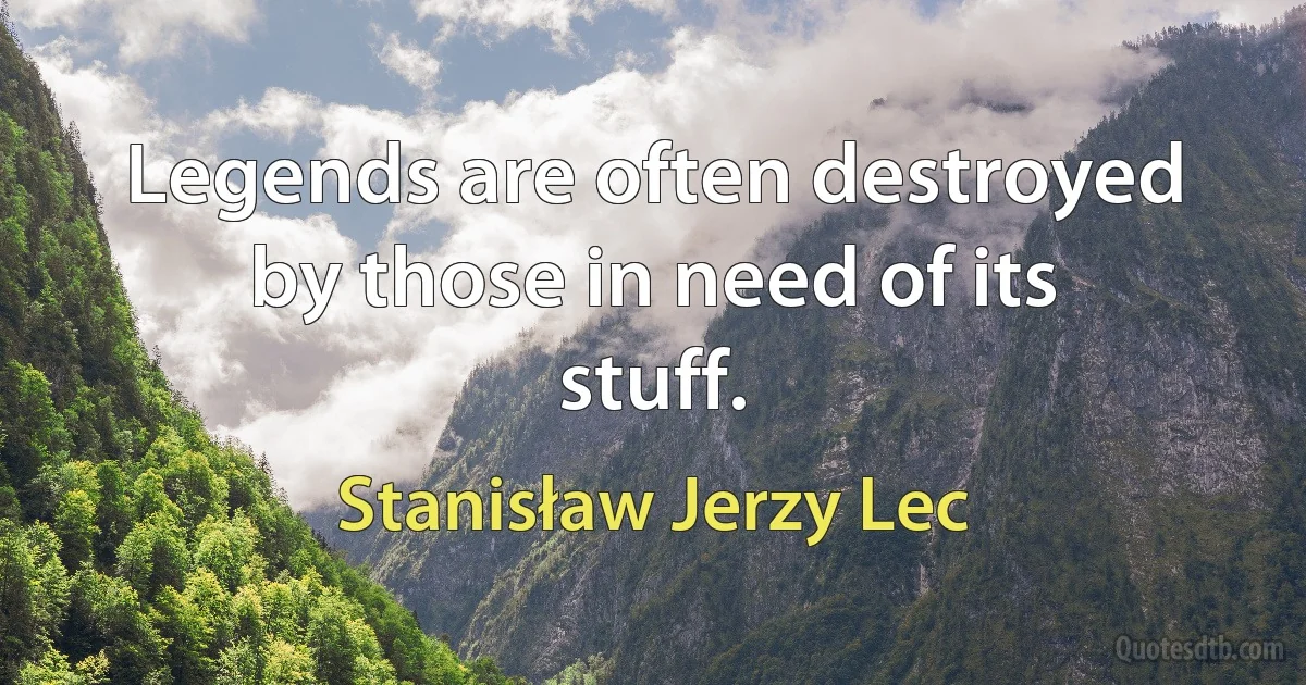 Legends are often destroyed by those in need of its stuff. (Stanisław Jerzy Lec)