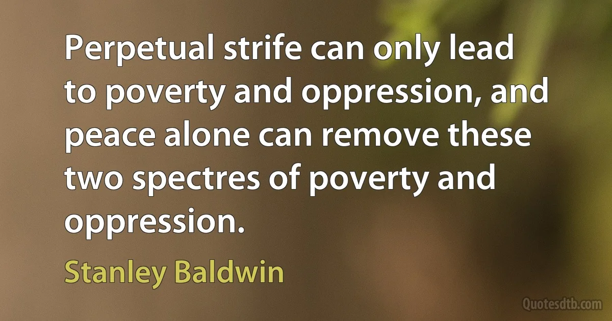 Perpetual strife can only lead to poverty and oppression, and peace alone can remove these two spectres of poverty and oppression. (Stanley Baldwin)