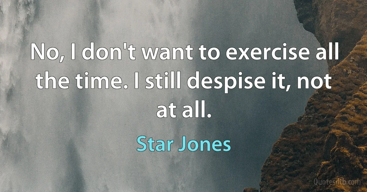 No, I don't want to exercise all the time. I still despise it, not at all. (Star Jones)