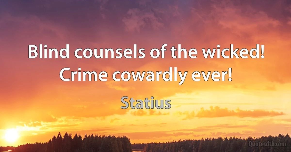 Blind counsels of the wicked! Crime cowardly ever! (Statius)