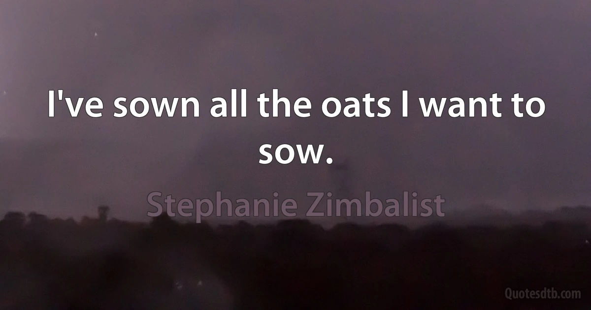 I've sown all the oats I want to sow. (Stephanie Zimbalist)