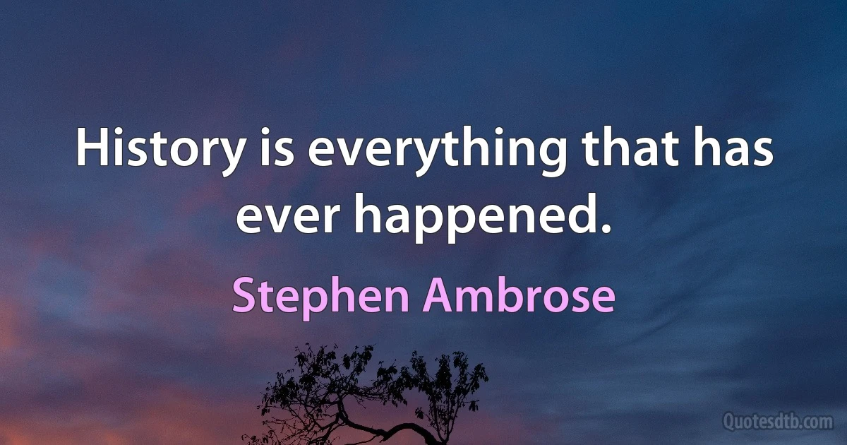 History is everything that has ever happened. (Stephen Ambrose)