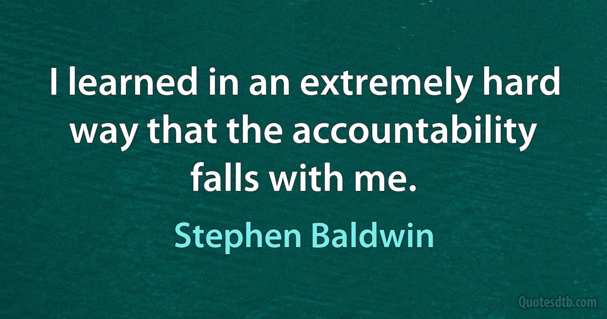 I learned in an extremely hard way that the accountability falls with me. (Stephen Baldwin)