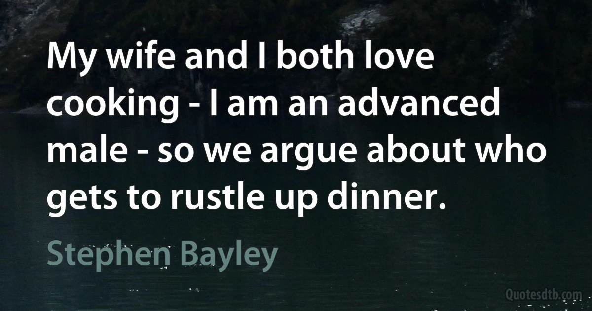 My wife and I both love cooking - I am an advanced male - so we argue about who gets to rustle up dinner. (Stephen Bayley)