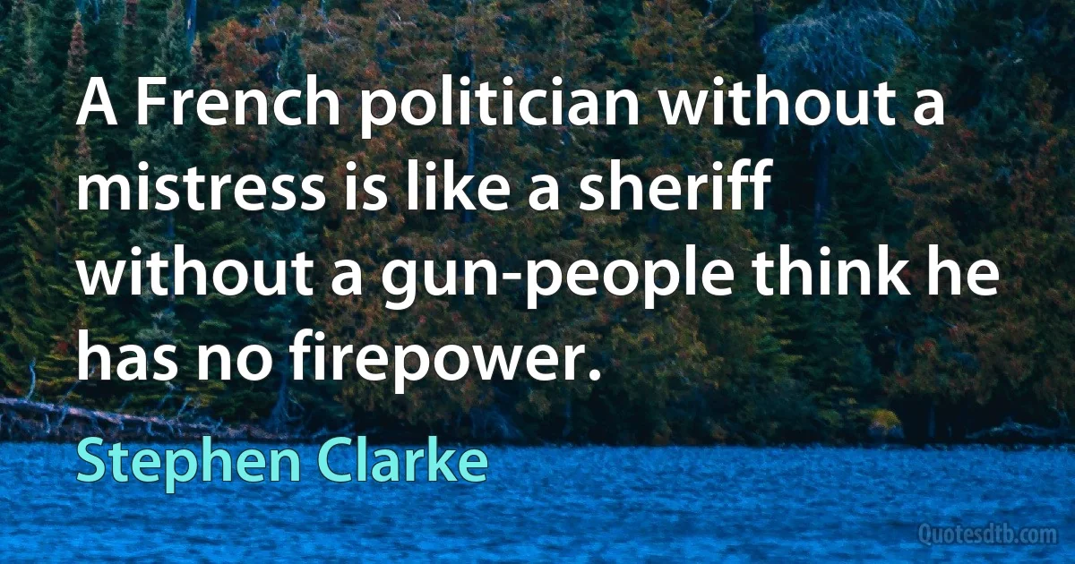 A French politician without a mistress is like a sheriff without a gun-people think he has no firepower. (Stephen Clarke)