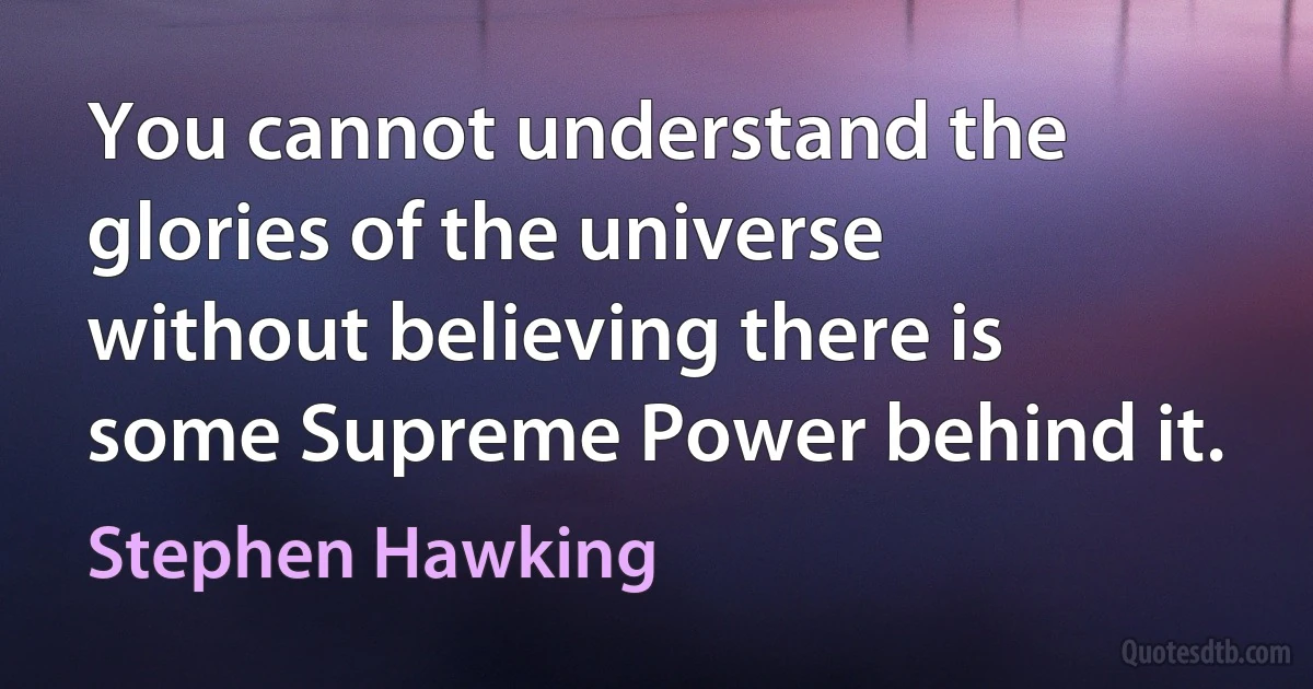 You cannot understand the glories of the universe without believing there is some Supreme Power behind it. (Stephen Hawking)