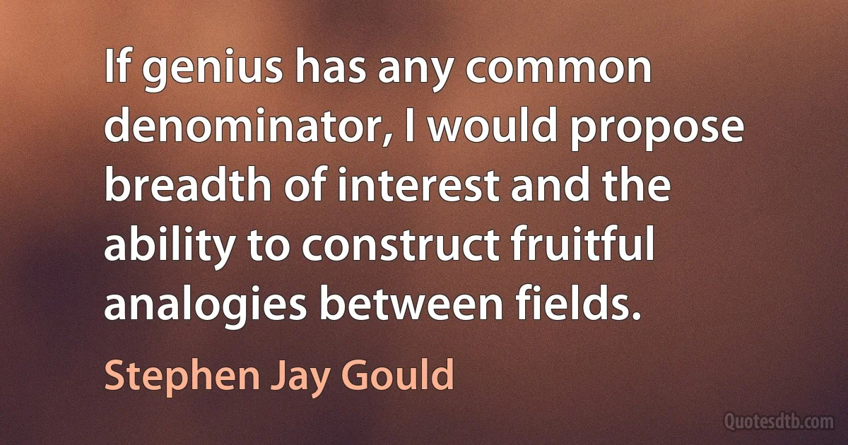 If genius has any common denominator, I would propose breadth of interest and the ability to construct fruitful analogies between fields. (Stephen Jay Gould)