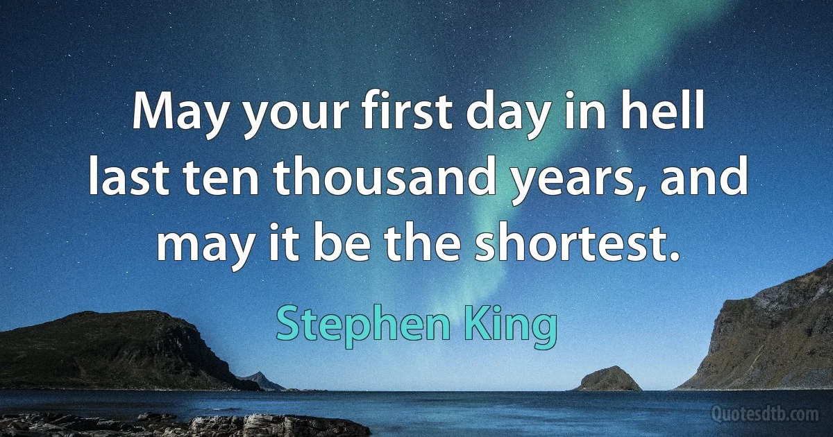 May your first day in hell last ten thousand years, and may it be the shortest. (Stephen King)