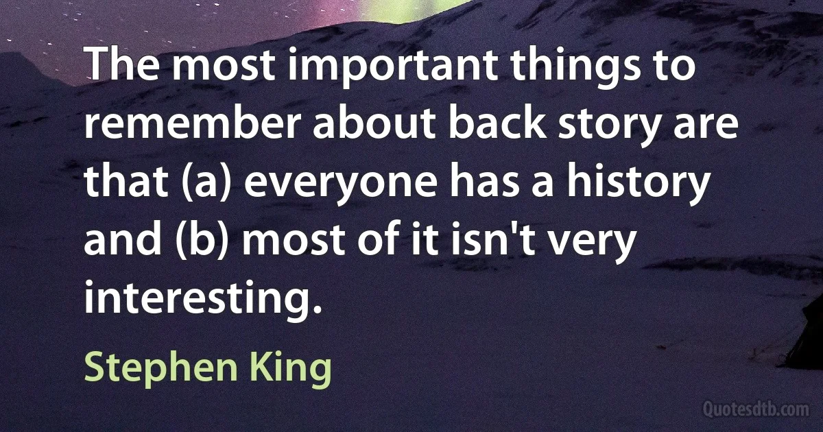 The most important things to remember about back story are that (a) everyone has a history and (b) most of it isn't very interesting. (Stephen King)