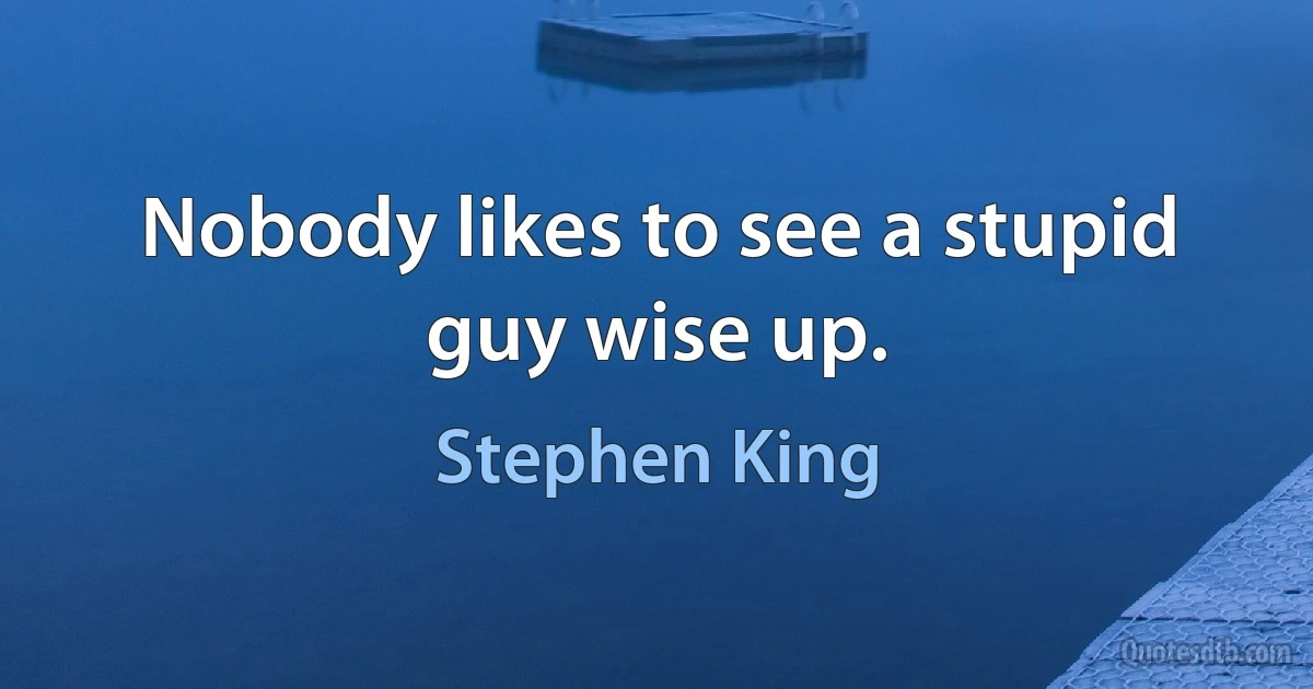 Nobody likes to see a stupid guy wise up. (Stephen King)