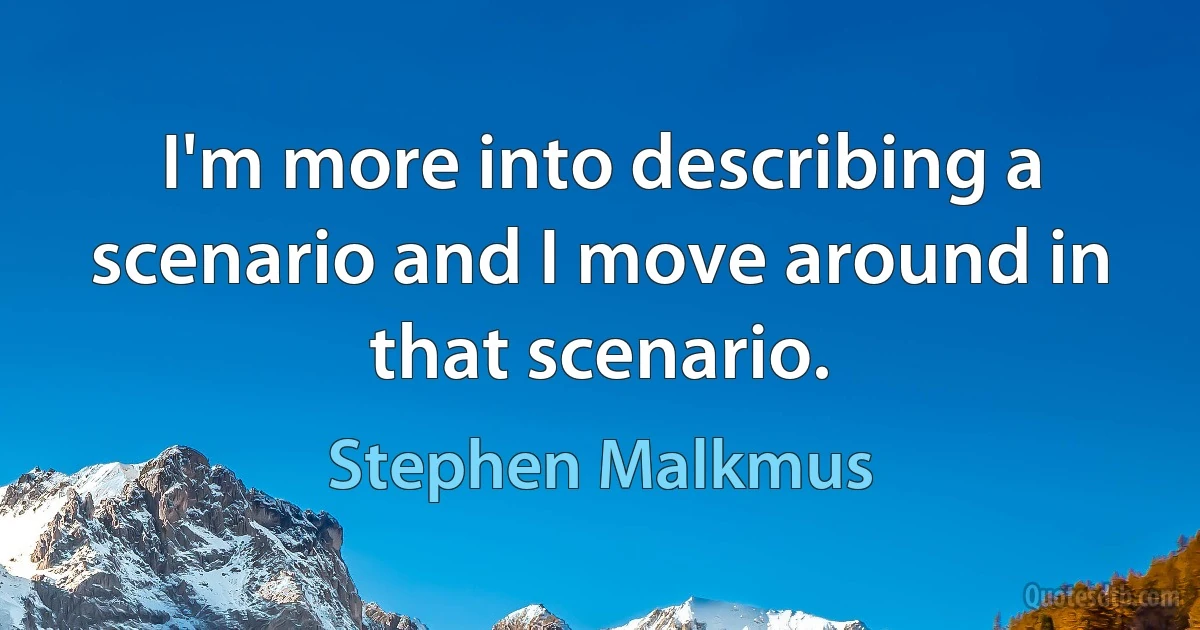 I'm more into describing a scenario and I move around in that scenario. (Stephen Malkmus)