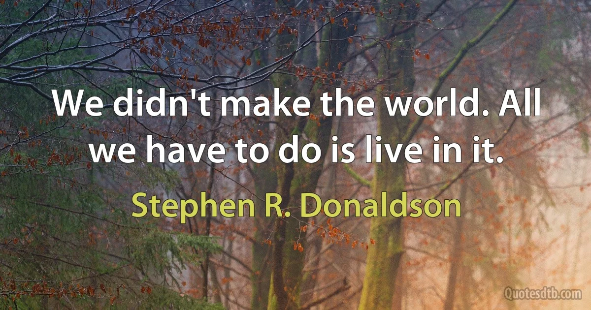 We didn't make the world. All we have to do is live in it. (Stephen R. Donaldson)