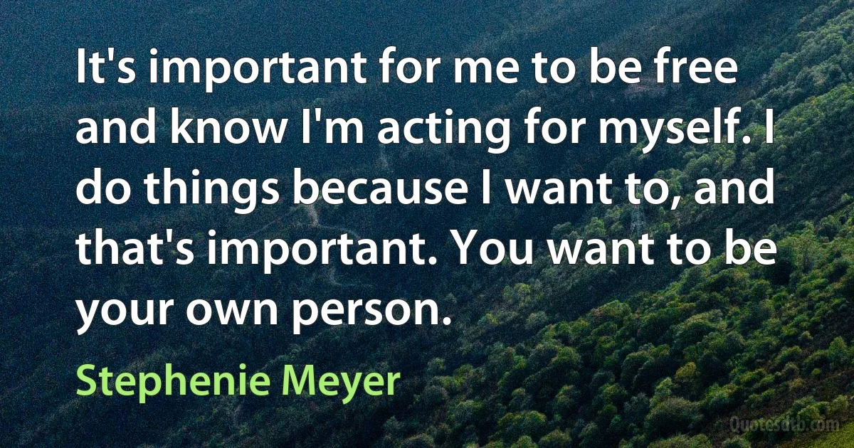 It's important for me to be free and know I'm acting for myself. I do things because I want to, and that's important. You want to be your own person. (Stephenie Meyer)