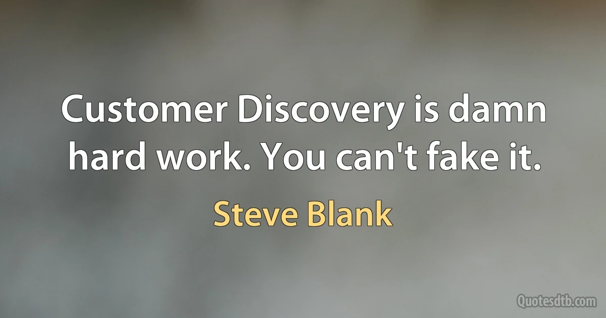 Customer Discovery is damn hard work. You can't fake it. (Steve Blank)