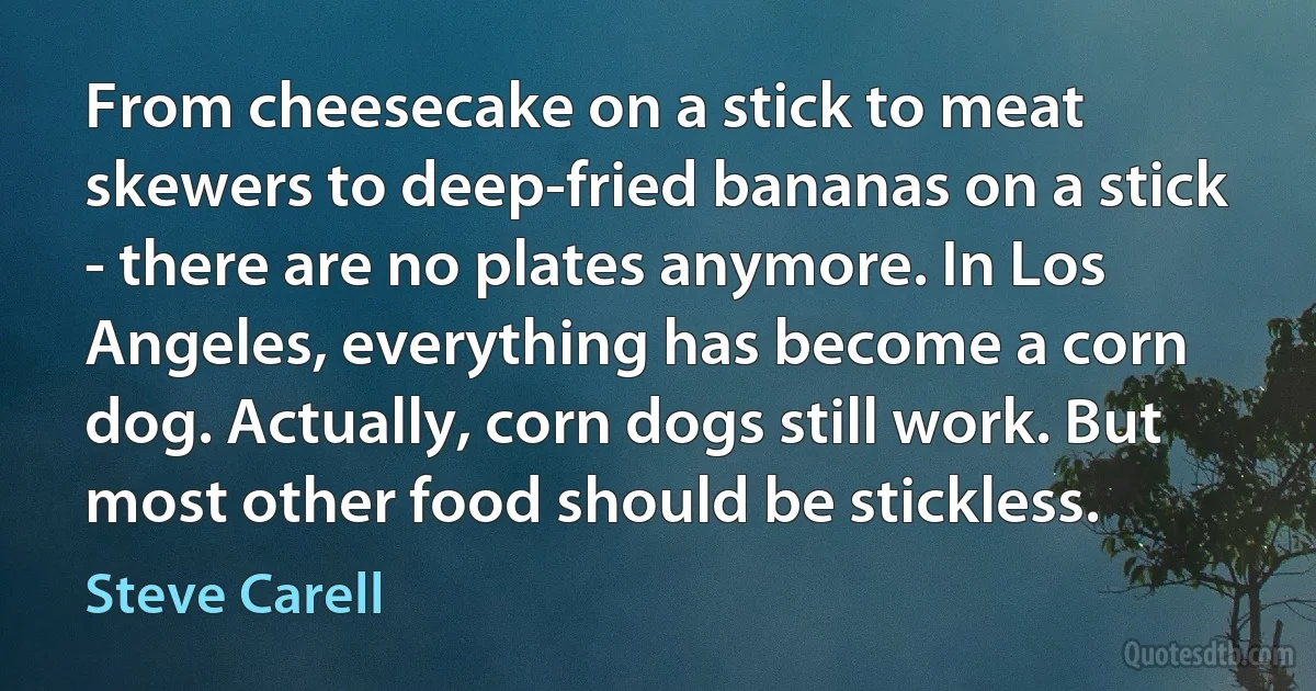 From cheesecake on a stick to meat skewers to deep-fried bananas on a stick - there are no plates anymore. In Los Angeles, everything has become a corn dog. Actually, corn dogs still work. But most other food should be stickless. (Steve Carell)