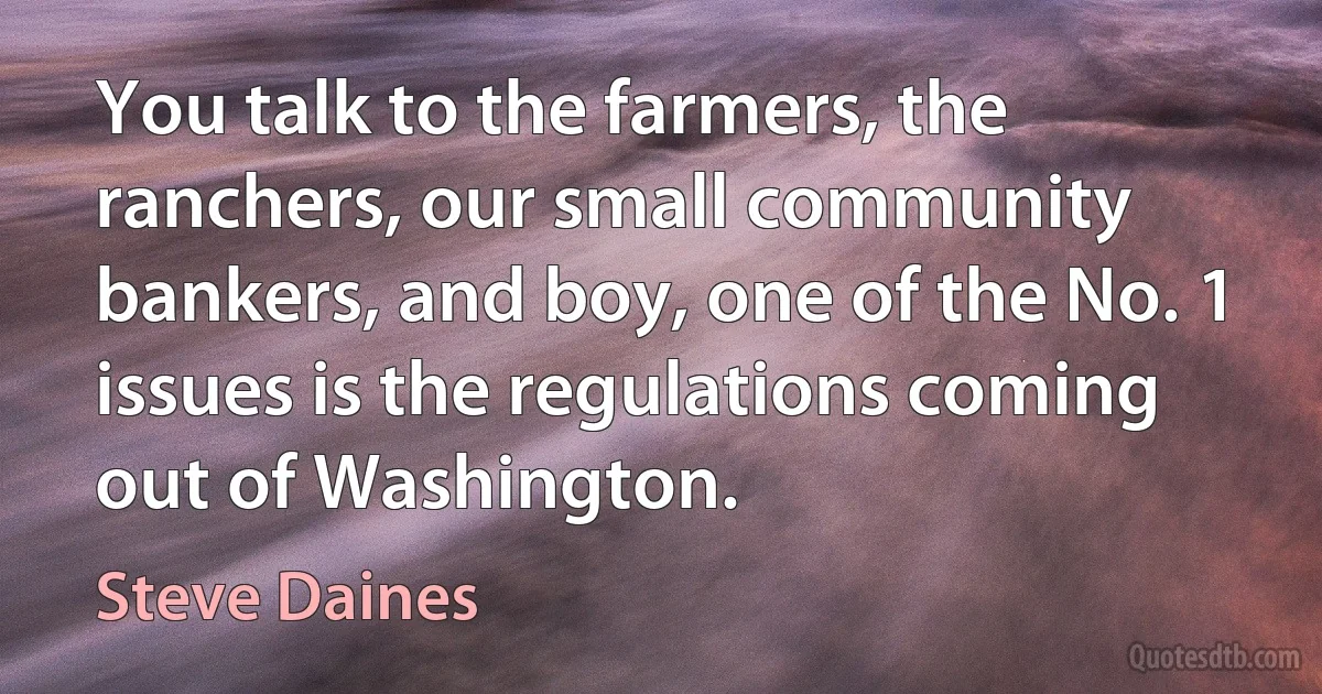 You talk to the farmers, the ranchers, our small community bankers, and boy, one of the No. 1 issues is the regulations coming out of Washington. (Steve Daines)