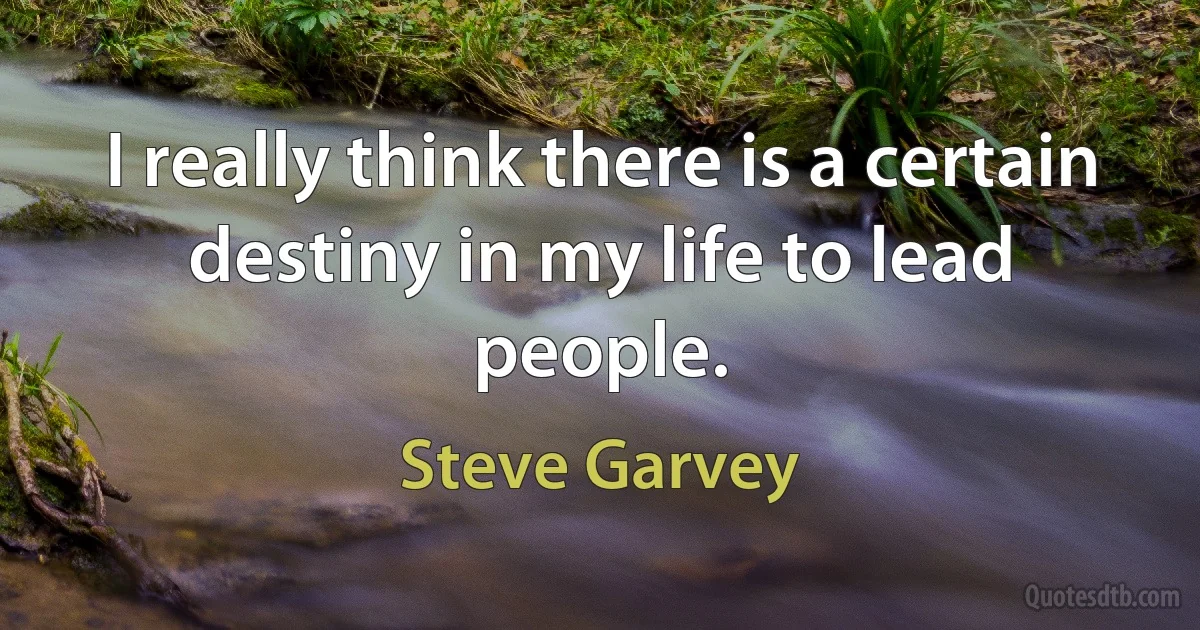 I really think there is a certain destiny in my life to lead people. (Steve Garvey)