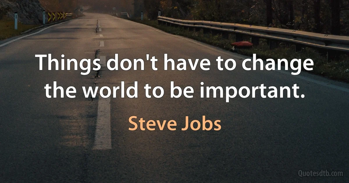 Things don't have to change the world to be important. (Steve Jobs)