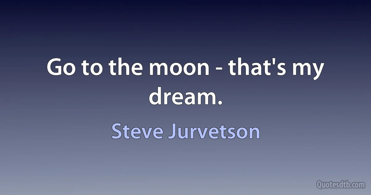 Go to the moon - that's my dream. (Steve Jurvetson)