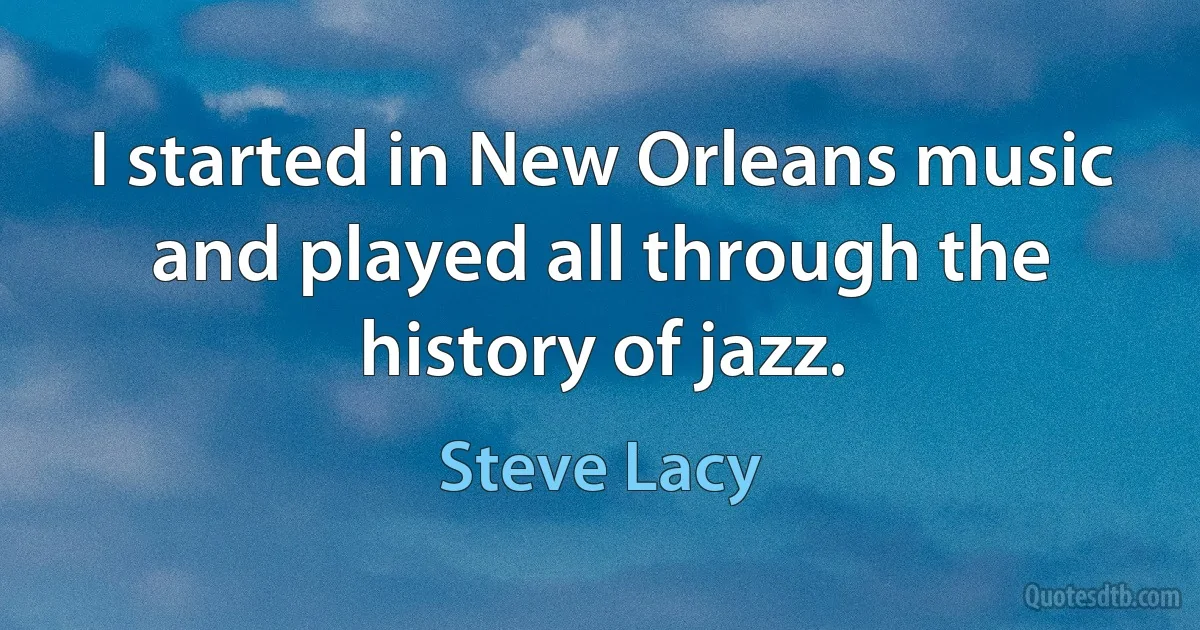 I started in New Orleans music and played all through the history of jazz. (Steve Lacy)