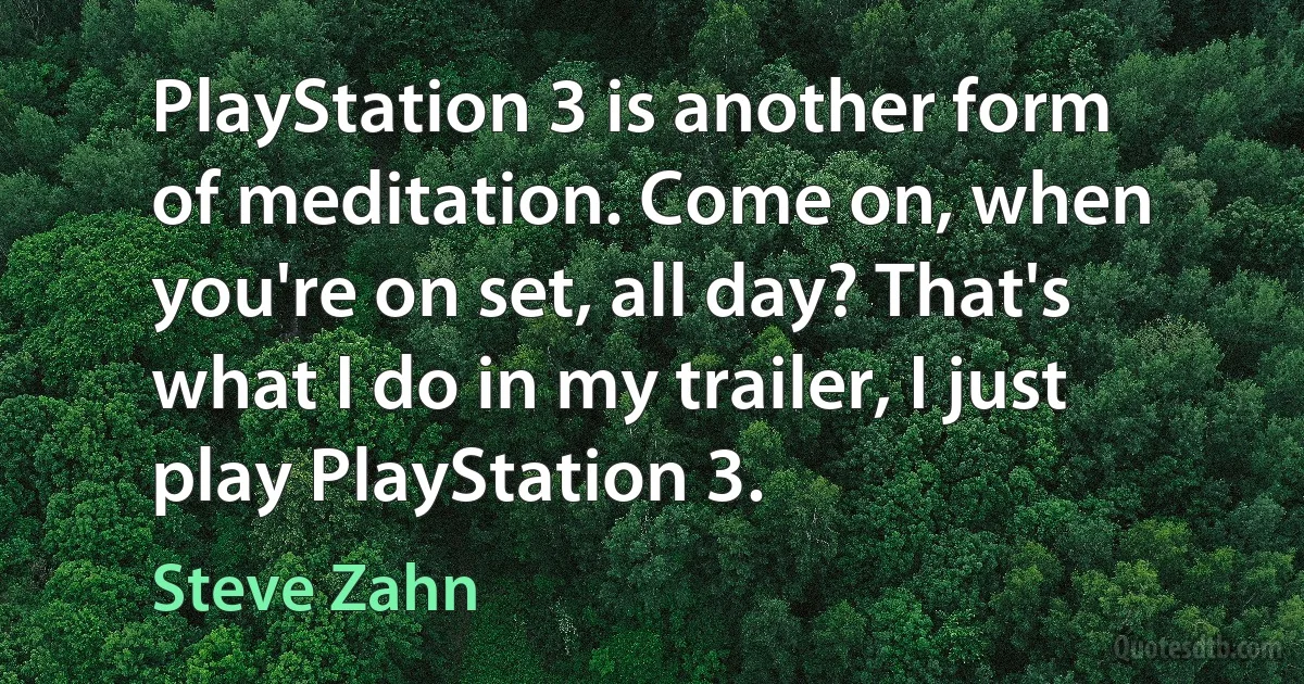 PlayStation 3 is another form of meditation. Come on, when you're on set, all day? That's what I do in my trailer, I just play PlayStation 3. (Steve Zahn)