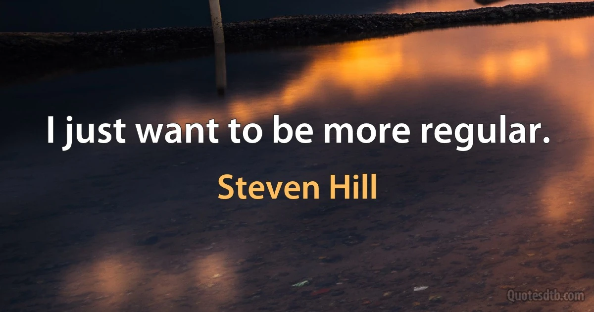 I just want to be more regular. (Steven Hill)