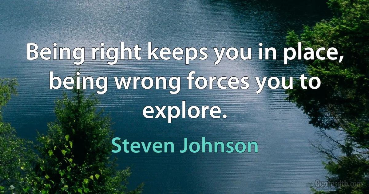 Being right keeps you in place, being wrong forces you to explore. (Steven Johnson)