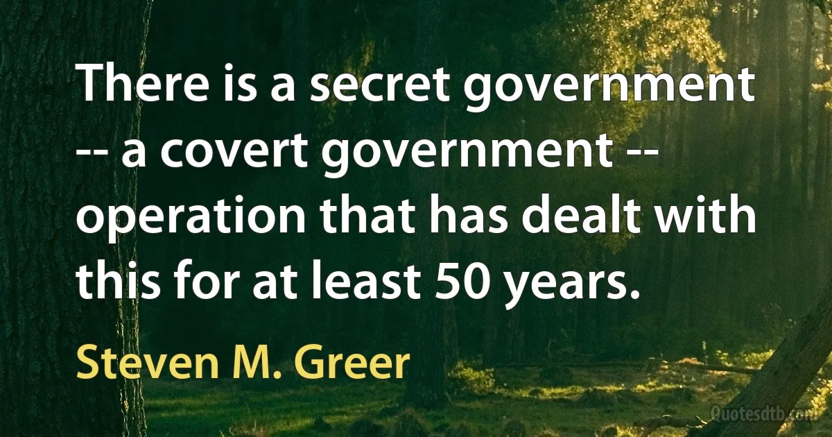 There is a secret government -- a covert government -- operation that has dealt with this for at least 50 years. (Steven M. Greer)