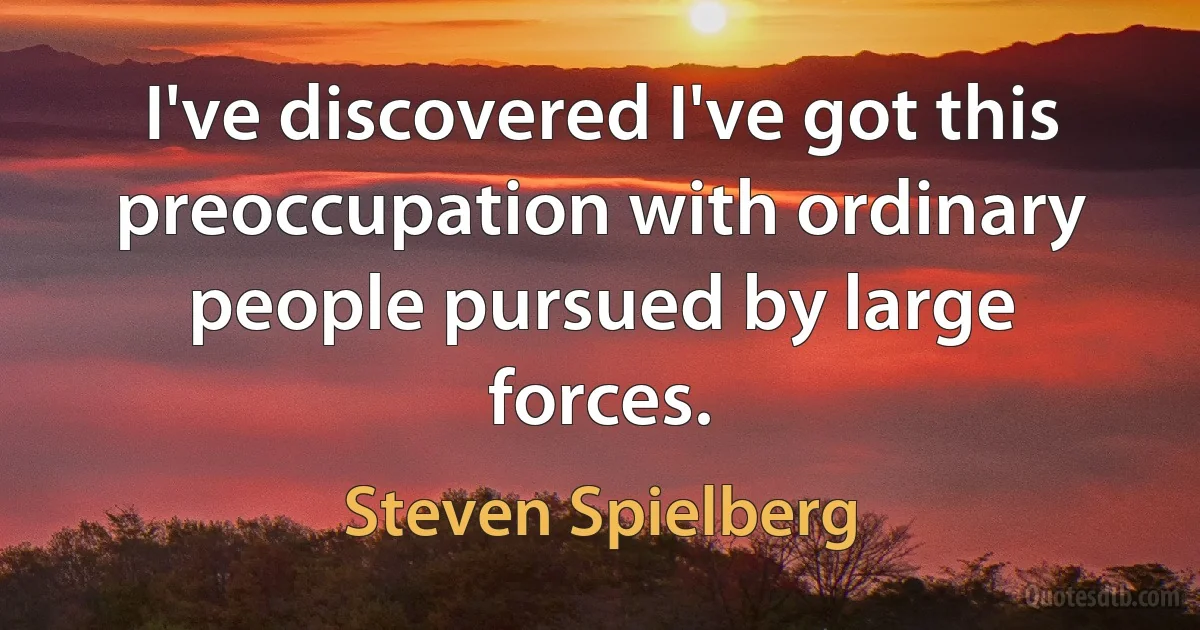 I've discovered I've got this preoccupation with ordinary people pursued by large forces. (Steven Spielberg)