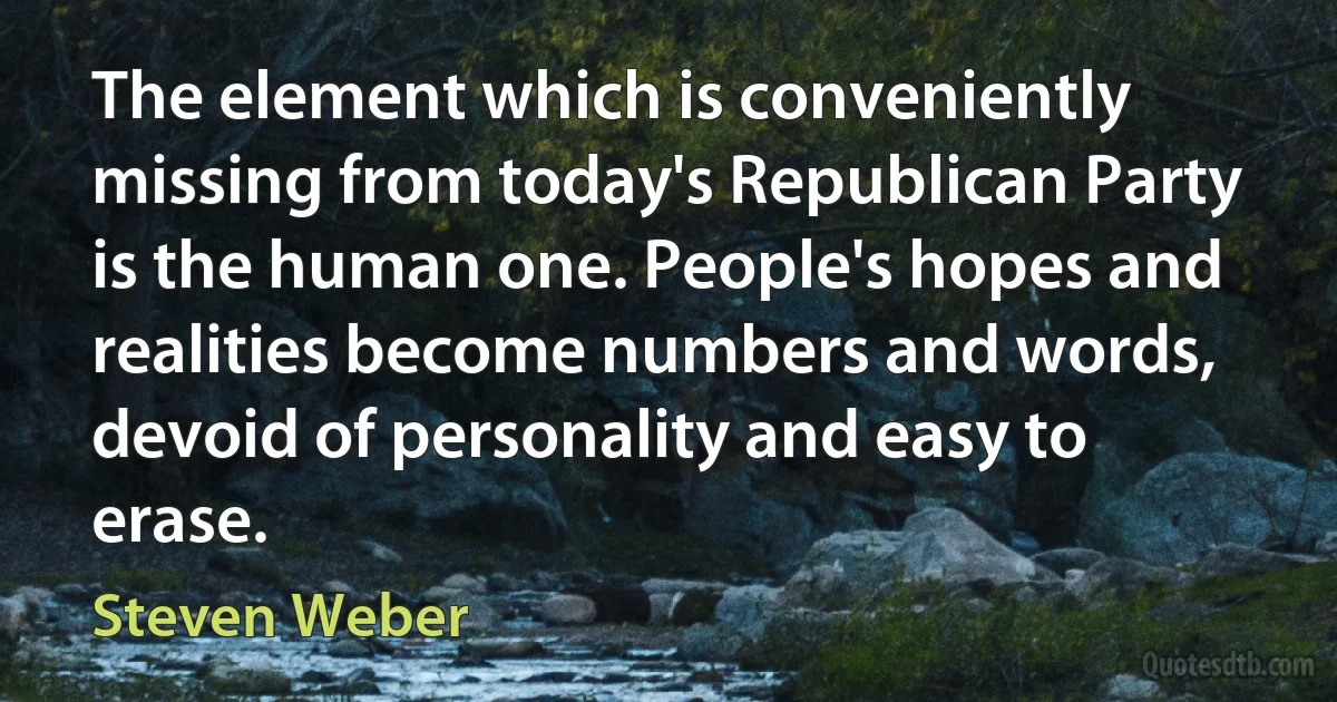 The element which is conveniently missing from today's Republican Party is the human one. People's hopes and realities become numbers and words, devoid of personality and easy to erase. (Steven Weber)